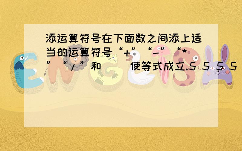 添运算符号在下面数之间添上适当的运算符号“+”“-”“*”“/”和（ ）使等式成立.5 5 5 5 5=101 2 3 4 5 6 7 8 9=1不用方程解