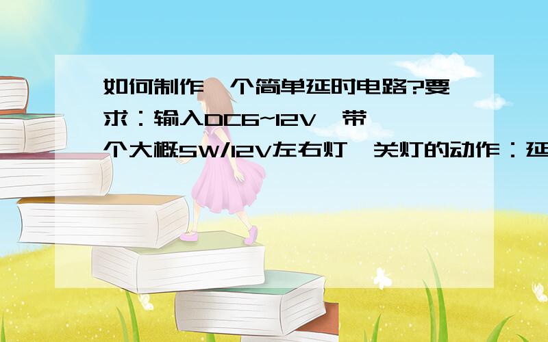 如何制作一个简单延时电路?要求：输入DC6~12V,带一个大概5W/12V左右灯,关灯的动作：延时3秒左右；再亮度渐暗,2秒左右全关~主要是关灯的时候要有这两个要求!元件用555或其他任何方式都行,