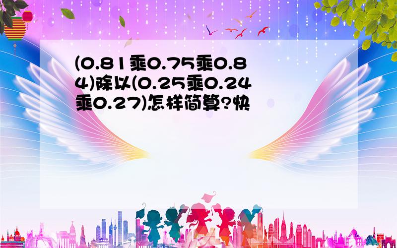 (0.81乘0.75乘0.84)除以(0.25乘0.24乘0.27)怎样简算?快