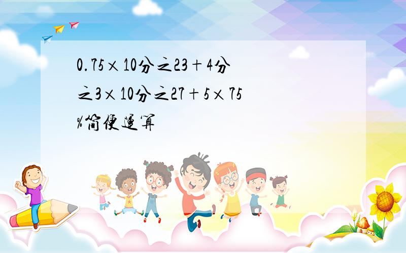 0.75×10分之23+4分之3×10分之27+5×75%简便运算