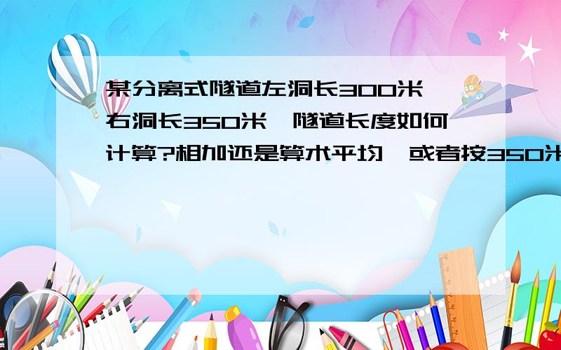 某分离式隧道左洞长300米,右洞长350米,隧道长度如何计算?相加还是算术平均,或者按350米?