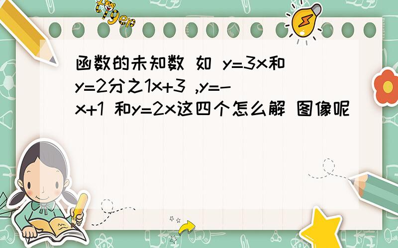 函数的未知数 如 y=3x和y=2分之1x+3 ,y=-x+1 和y=2x这四个怎么解 图像呢