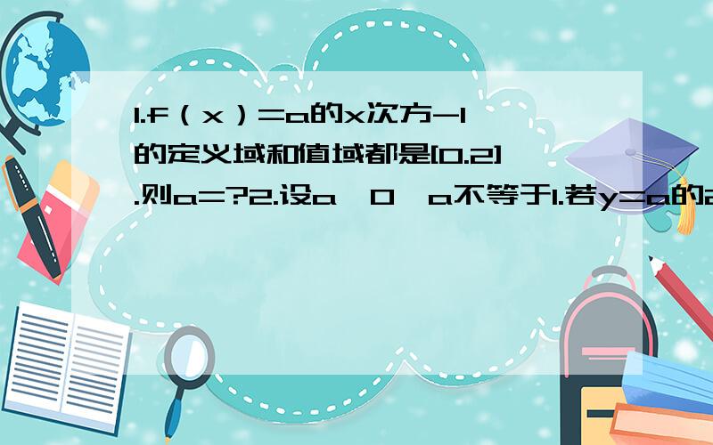 1.f（x）=a的x次方-1的定义域和值域都是[0.2].则a=?2.设a>0,a不等于1.若y=a的2x次方+2乘a的x次方-1在[-1.1]最大值为14.求a值?