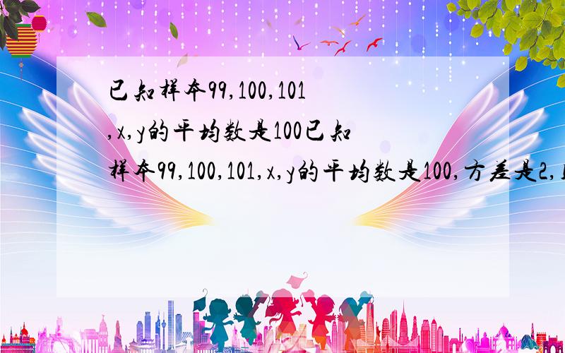 已知样本99,100,101,x,y的平均数是100已知样本99,100,101,x,y的平均数是100,方差是2,则xy=________答案是9996 为什么啊