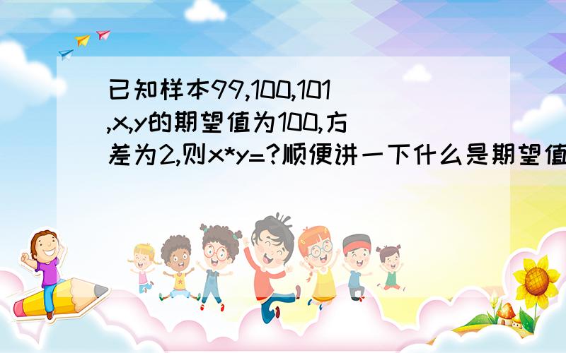 已知样本99,100,101,x,y的期望值为100,方差为2,则x*y=?顺便讲一下什么是期望值.