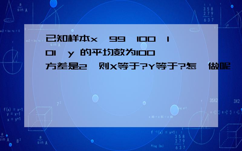 已知样本x,99,100,101,y 的平均数为100,方差是2,则X等于?Y等于?怎麼做呢