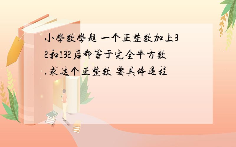 小学数学题 一个正整数加上32和132后都等于完全平方数,求这个正整数 要具体过程