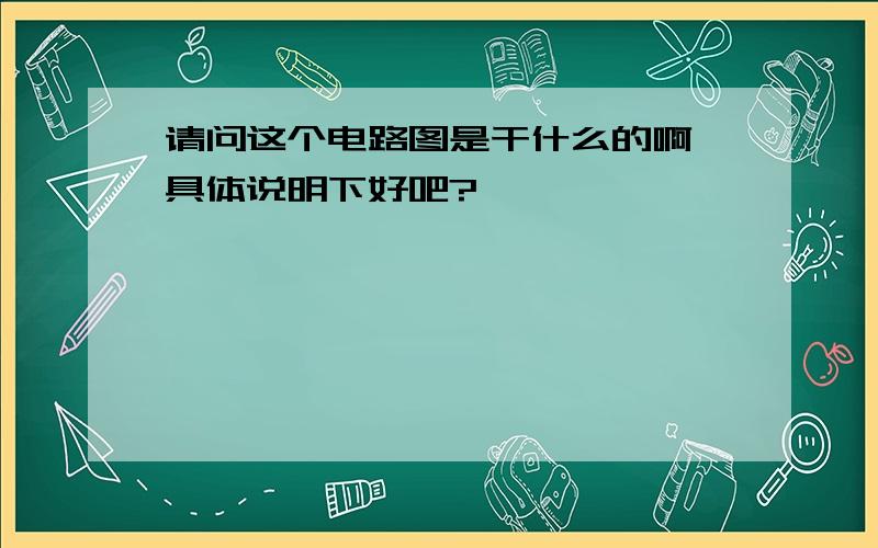 请问这个电路图是干什么的啊,具体说明下好吧?