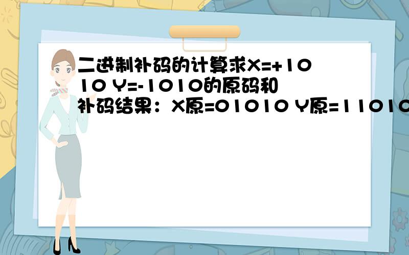 二进制补码的计算求X=+1010 Y=-1010的原码和补码结果：X原=01010 Y原=11010X补=1010 Y补=10110我现在就是Y的补码求不明白；将Y去符号位得：010按位取反得：101加1得：110与符号位合并：1110上面的结果