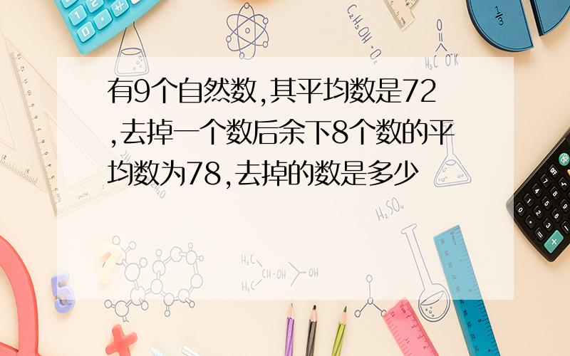 有9个自然数,其平均数是72,去掉一个数后余下8个数的平均数为78,去掉的数是多少