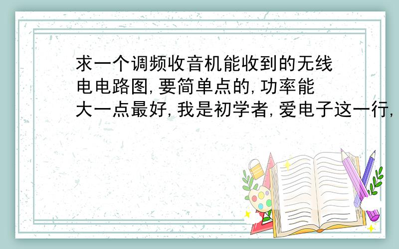 求一个调频收音机能收到的无线电电路图,要简单点的,功率能大一点最好,我是初学者,爱电子这一行,