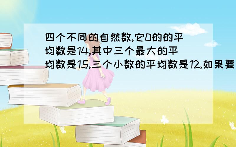 四个不同的自然数,它0的的平均数是14,其中三个最大的平均数是15,三个小数的平均数是12,如果要写的完整