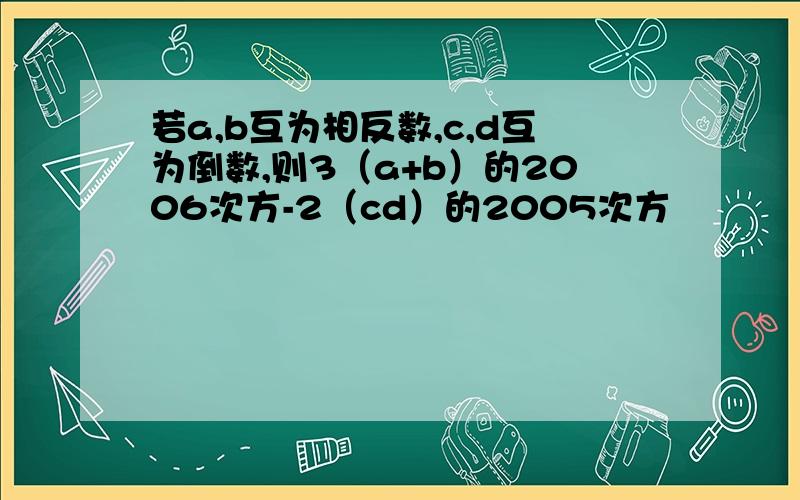 若a,b互为相反数,c,d互为倒数,则3（a+b）的2006次方-2（cd）的2005次方