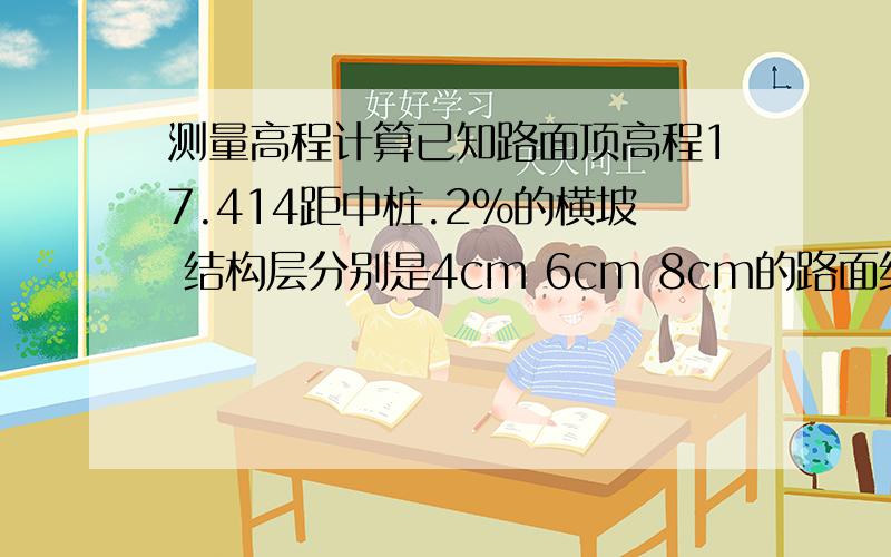 测量高程计算已知路面顶高程17.414距中桩.2%的横坡 结构层分别是4cm 6cm 8cm的路面结构层,怎么利用路面顶设计高程推算每一层同一个断面位置的设计高程例如：K89+200这个断面中面层顶2m 7m 12m