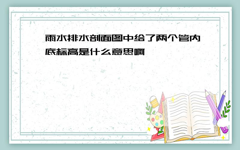 雨水排水剖面图中给了两个管内底标高是什么意思啊,