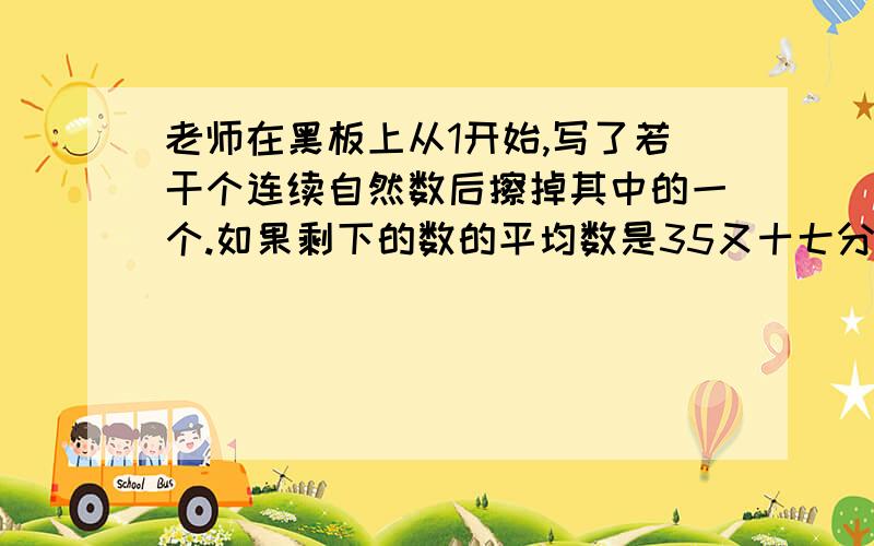 老师在黑板上从1开始,写了若干个连续自然数后擦掉其中的一个.如果剩下的数的平均数是35又十七分之七.那么擦掉的那个自然数是?