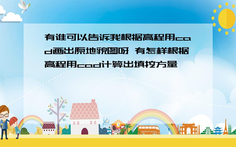 有谁可以告诉我根据高程用cad画出原地貌图呀 有怎样根据高程用cad计算出填挖方量