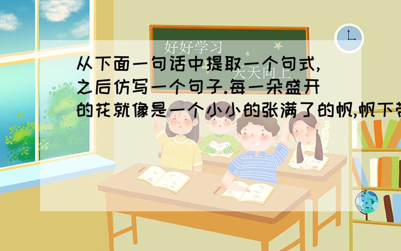 从下面一句话中提取一个句式,之后仿写一个句子.每一朵盛开的花就像是一个小小的张满了的帆,帆下带着见底的舱,船舱鼓鼓的；又像一个忍俊不禁的笑容,就要绽开似的.——宗璞《紫藤萝瀑