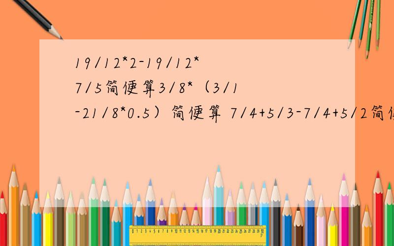 19/12*2-19/12*7/5简便算3/8*（3/1-21/8*0.5）简便算 7/4+5/3-7/4+5/2简便算