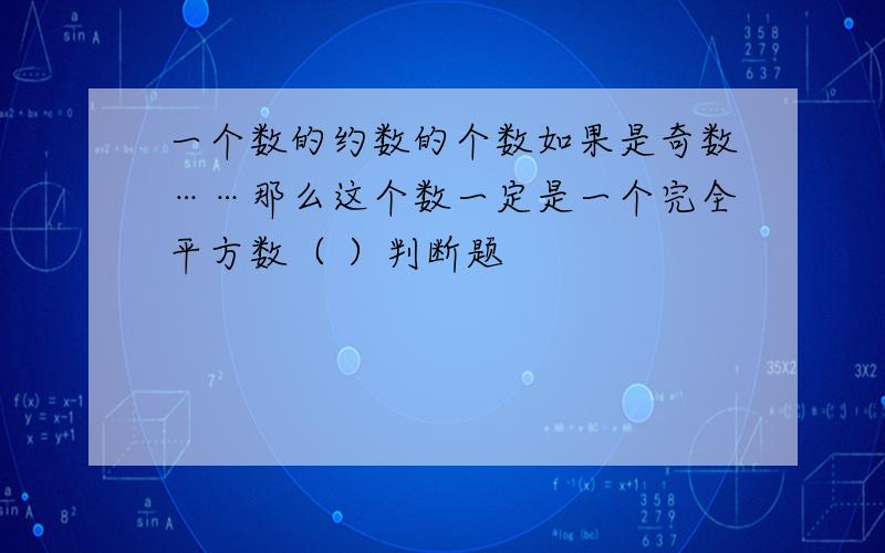 一个数的约数的个数如果是奇数……那么这个数一定是一个完全平方数（ ）判断题