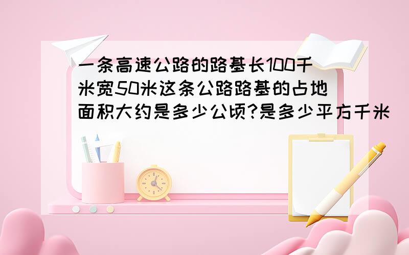 一条高速公路的路基长100千米宽50米这条公路路基的占地面积大约是多少公顷?是多少平方千米