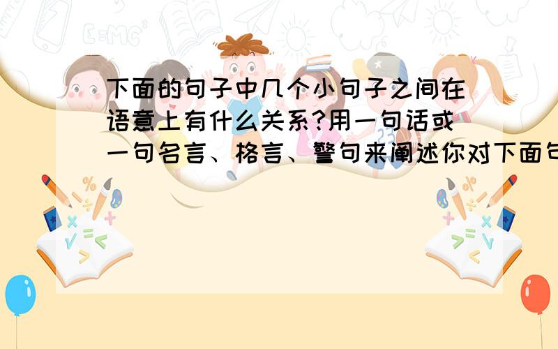 下面的句子中几个小句子之间在语意上有什么关系?用一句话或一句名言、格言、警句来阐述你对下面句子的含母亲是个平凡的人,她只是中国千百万劳动人民中的一员,但是,正是这千百万人创