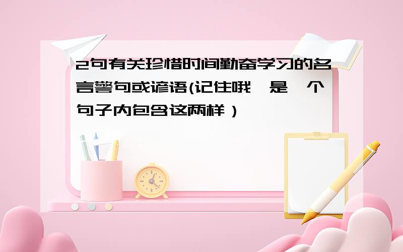 2句有关珍惜时间勤奋学习的名言警句或谚语(记住哦,是一个句子内包含这两样）