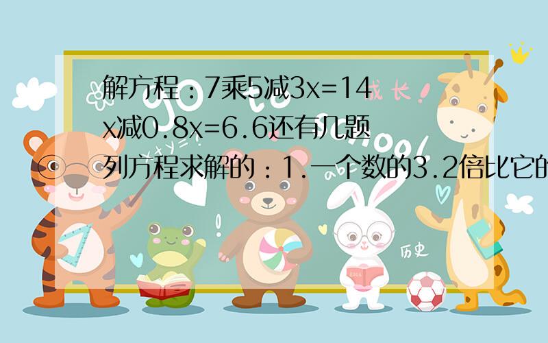 解方程：7乘5减3x=14 x减0.8x=6.6还有几题列方程求解的：1.一个数的3.2倍比它的4倍少40.32，这个数是多少？2.两块菜地，一块是正方形，一块是长方形，它们的周长相等，正方形的边长是1.8米，