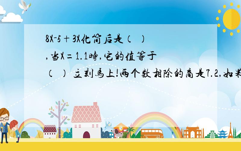 8X-5+3X化简后是（ ）,当X=1.1时,它的值等于（ ） 立刻马上!两个数相除的商是7.2,如果把被除数扩大10倍,除数扩大100倍,商是（ ）