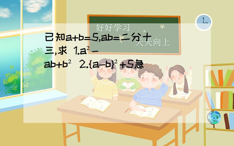 已知a+b=5,ab=二分十三,求 1.a²-ab+b² 2.{a-b}²+5急