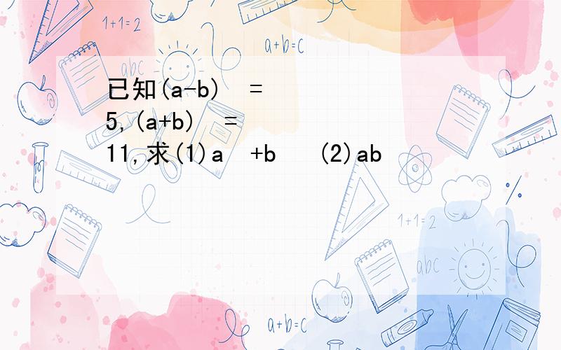 已知(a-b)²=5,(a+b)²=11,求(1)a²+b² (2)ab