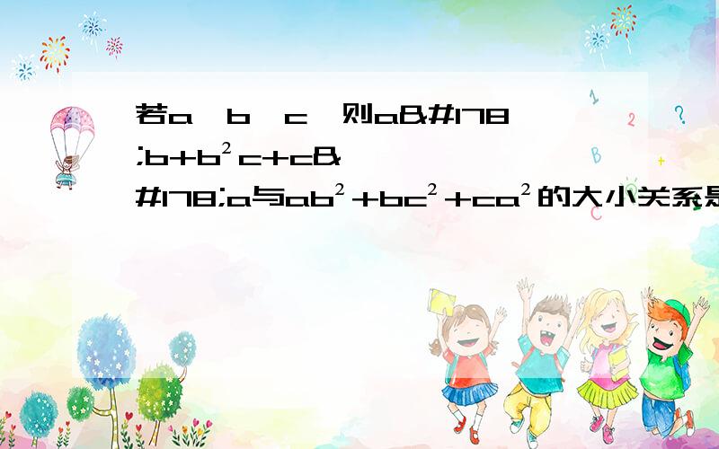 若a＞b＞c,则a²b+b²c+c²a与ab²+bc²+ca²的大小关系是