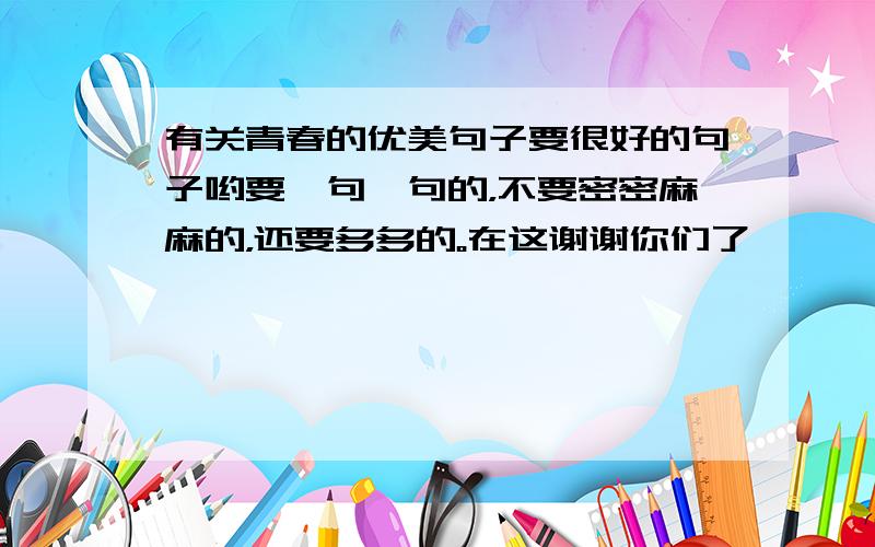 有关青春的优美句子要很好的句子哟要一句一句的，不要密密麻麻的，还要多多的。在这谢谢你们了