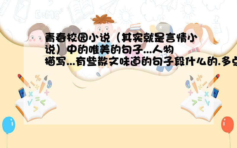 青春校园小说（其实就是言情小说）中的唯美的句子...人物描写...有些散文味道的句子段什么的.多点段之类的...反正就是唯美境意的好句好段...额...亲们.....偶不要爱情的哦...只是想用在作