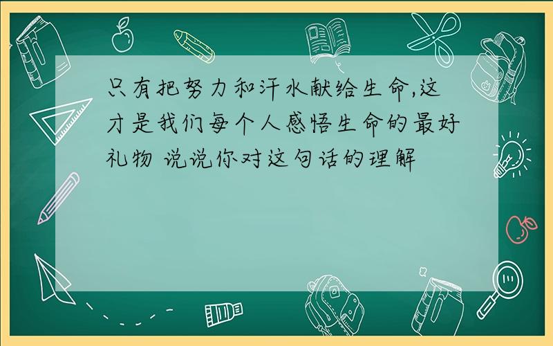 只有把努力和汗水献给生命,这才是我们每个人感悟生命的最好礼物 说说你对这句话的理解