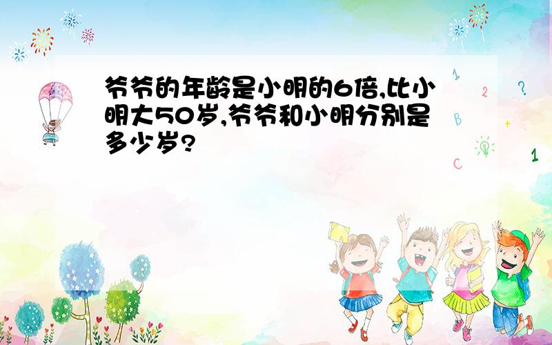 爷爷的年龄是小明的6倍,比小明大50岁,爷爷和小明分别是多少岁?