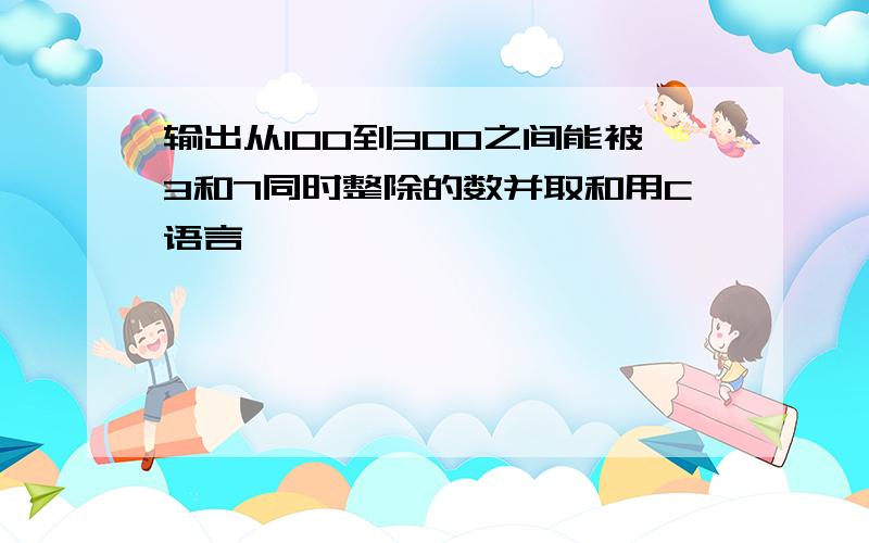 输出从100到300之间能被3和7同时整除的数并取和用C语言