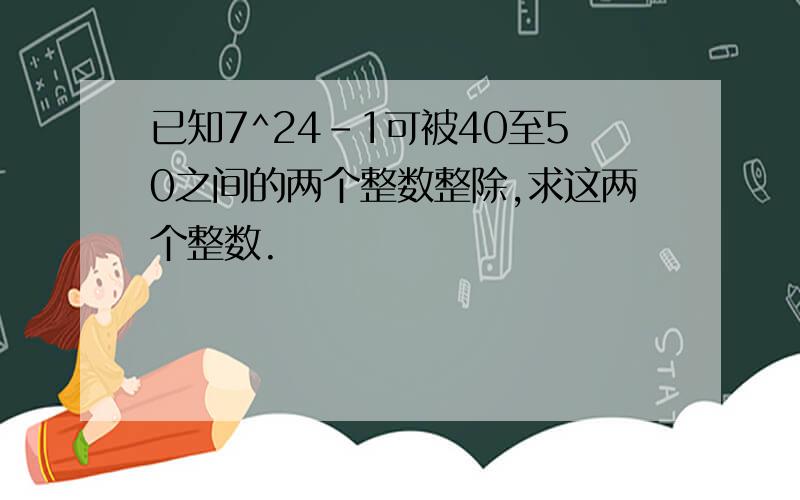 已知7^24-1可被40至50之间的两个整数整除,求这两个整数.