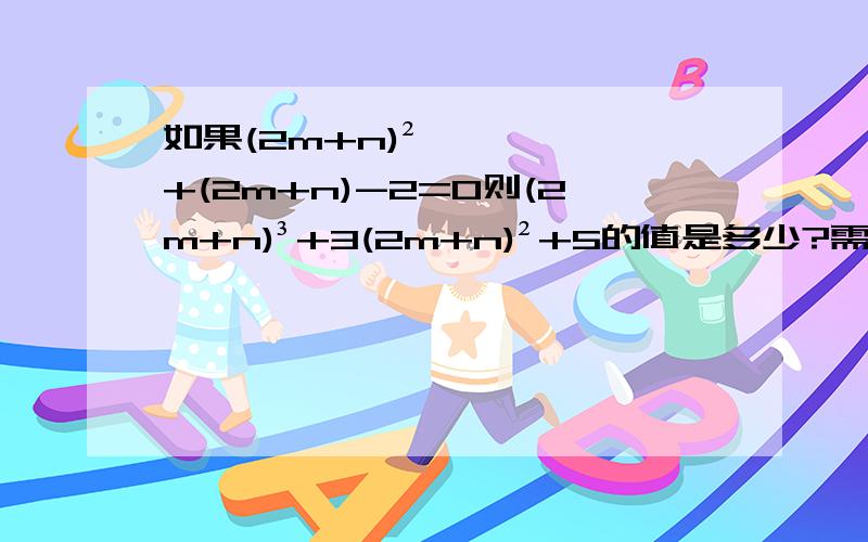 如果(2m+n)²+(2m+n)-2=0则(2m+n)³+3(2m+n)²+5的值是多少?需步骤,谢谢!