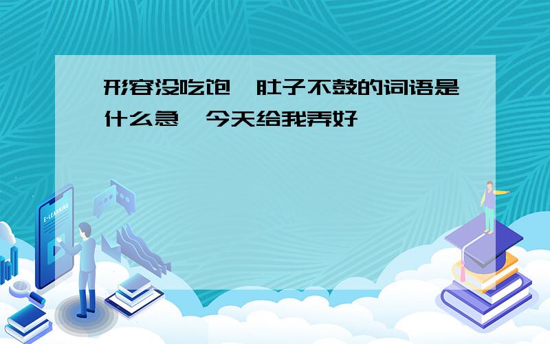 形容没吃饱,肚子不鼓的词语是什么急,今天给我弄好