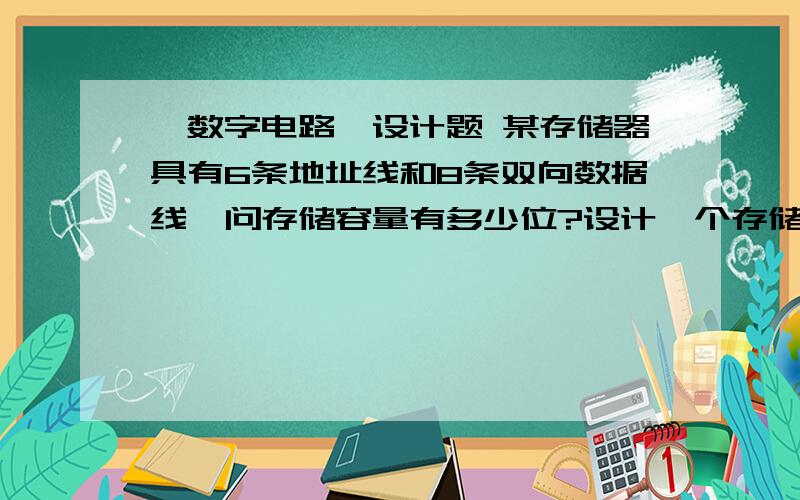 《数字电路》设计题 某存储器具有6条地址线和8条双向数据线,问存储容量有多少位?设计一个存储器,使其与上述存储器的容量一样大,试选择一种字长,使其地址线和数据线的和为最少.