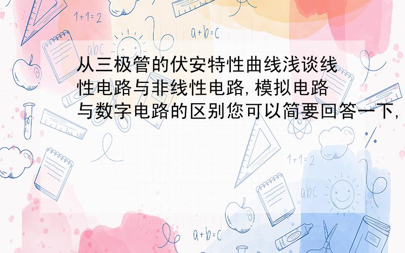 从三极管的伏安特性曲线浅谈线性电路与非线性电路,模拟电路与数字电路的区别您可以简要回答一下,给我个思路.线性与非线性我理解的是 线性的曲线是一条直线,而非线性的是曲线,模拟与