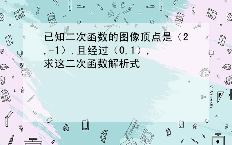 已知二次函数的图像顶点是（2,-1）,且经过（0,1）,求这二次函数解析式