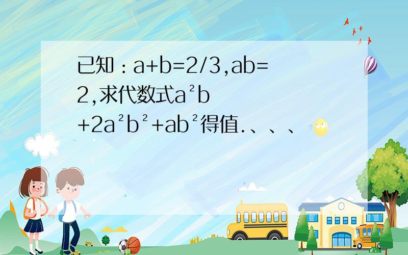 已知：a+b=2/3,ab=2,求代数式a²b+2a²b²+ab²得值.、、、