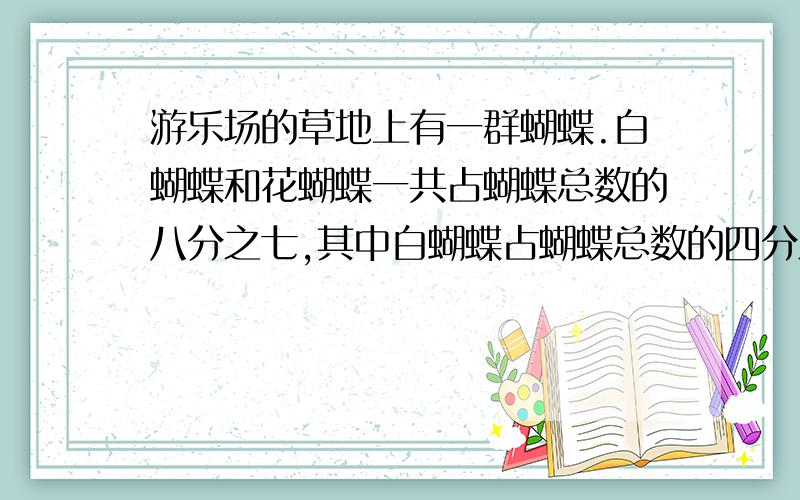 游乐场的草地上有一群蝴蝶.白蝴蝶和花蝴蝶一共占蝴蝶总数的八分之七,其中白蝴蝶占蝴蝶总数的四分之一.花蝴蝶占蝴蝶总数的几分之几?（算式)