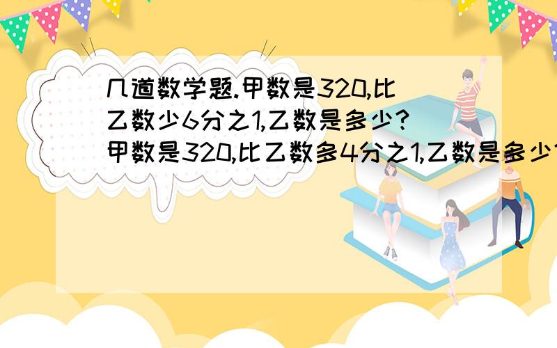 几道数学题.甲数是320,比乙数少6分之1,乙数是多少?甲数是320,比乙数多4分之1,乙数是多少?甲数是320,乙数比甲数多4分之1,乙数是多少?甲数是乙数的5分之4,甲数比乙数少20乙数是多少?