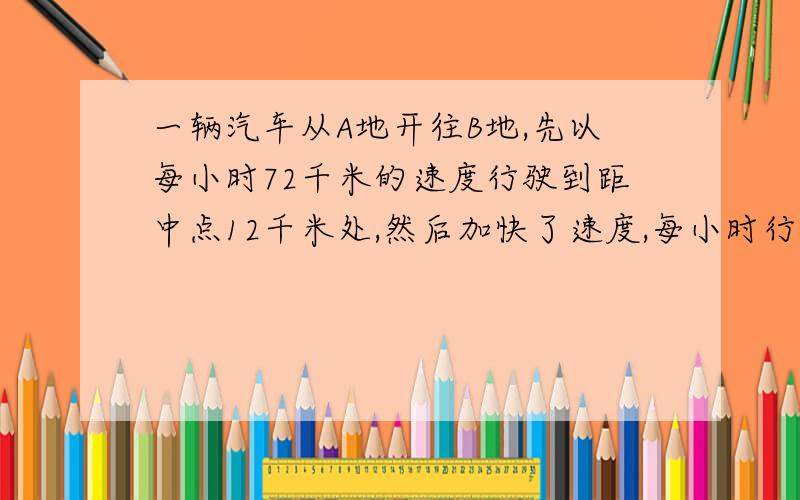 一辆汽车从A地开往B地,先以每小时72千米的速度行驶到距中点12千米处,然后加快了速度,每小时行驶80千米,又用同样多的时间到达B地.求A,B两地相距多少千米? 各位啊!拜托啊啊啊啊!