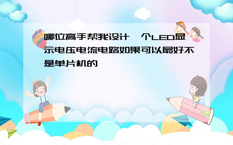 哪位高手帮我设计一个LED显示电压电流电路如果可以最好不是单片机的