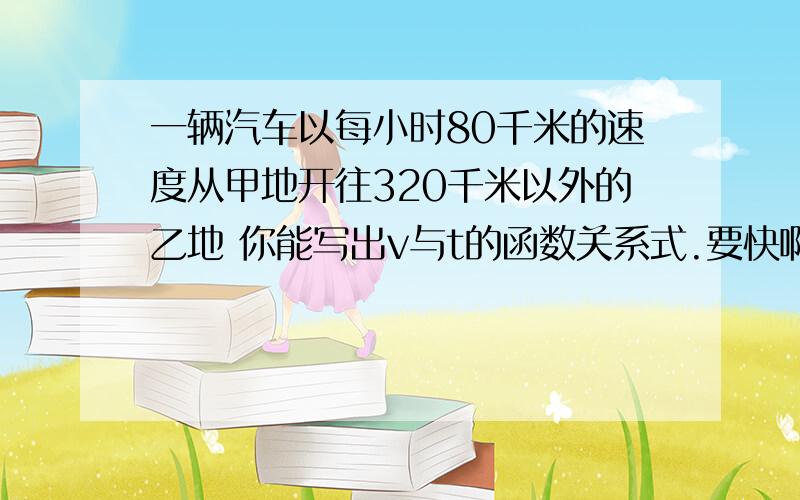 一辆汽车以每小时80千米的速度从甲地开往320千米以外的乙地 你能写出v与t的函数关系式.要快啊!