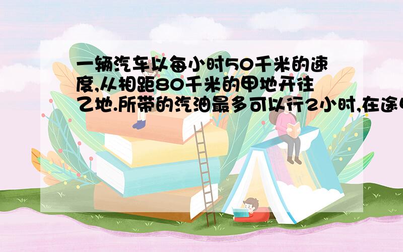 一辆汽车以每小时50千米的速度,从相距80千米的甲地开往乙地.所带的汽油最多可以行2小时,在途中不加油的情况下,为保证返回出发地,最多开出（ ）千米,就应往回行驶了.① 20 ② 40 ③ 50 ④ 10